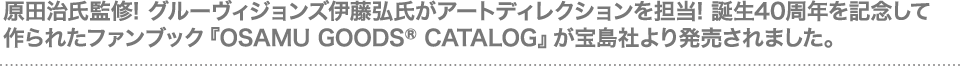 原田治氏監修! グルーヴィジョンズ伊藤弘氏がアートディレクションを担当! 誕生40周年を記念して作られたファンブック『OSAMU GOODS® CATALOG』が宝島社より発売されました。