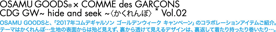 OSAMU GOODSと、「2017年コムデギャルソン ゴールデンウィーク キャンペーン」のコラボレーションアイテムご紹介。テーマはかくれんぼ…生地の表面からは殆ど見えず、裏から透けて見えるデザインは、裏返して着たり持ったり巻いたり…。