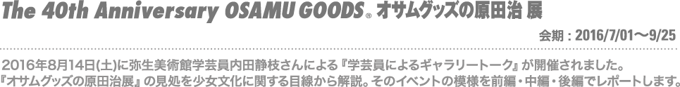 2016年8月14日(土)に弥生美術館学芸員内田静枝さんによる『学芸員によるギャラリートーク』が開催されました。『オサムグッズの原田治展』の見処を少女文化に関する目線から解説。そのイベントの模様を前編・後編でレポートします。