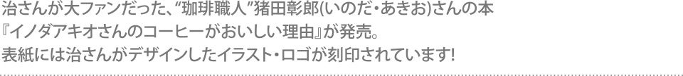 治さんが大ファンだった“珈琲職人”猪田彰郎(いのだ・あきお)さんの本『イノダアキオさんのコーヒーがおいしい理由』が発売。表紙には治さんがデザインしたイラスト・ロゴが刻印されています！